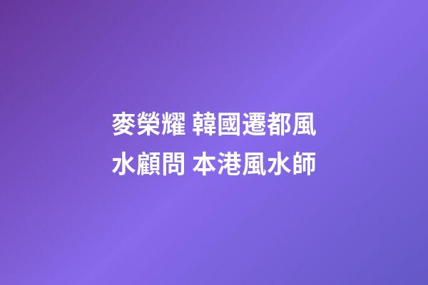 麥榮耀 韓國遷都風水顧問 本港風水師